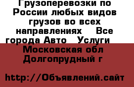 Грузоперевозки по России любых видов грузов во всех направлениях. - Все города Авто » Услуги   . Московская обл.,Долгопрудный г.